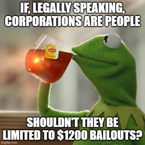 But That's None Of My Business | IF, LEGALLY SPEAKING, CORPORATIONS ARE PEOPLE; SHOULDN'T THEY BE LIMITED TO $1200 BAILOUTS? | image tagged in memes,but thats none of my business,kermit the frog,conservative hypocrisy | made w/ Imgflip meme maker