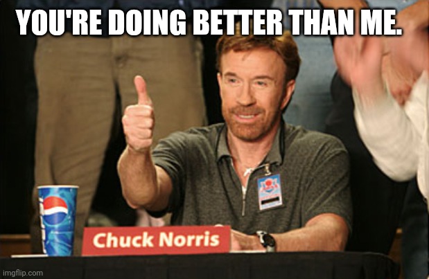 Chuck Norris Approves Meme | YOU'RE DOING BETTER THAN ME. | image tagged in memes,chuck norris approves,chuck norris | made w/ Imgflip meme maker