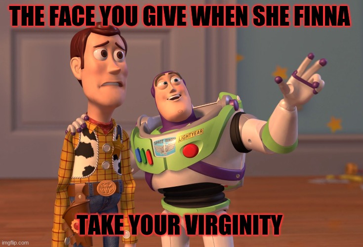 X, X Everywhere Meme | THE FACE YOU GIVE WHEN SHE FINNA; TAKE YOUR VIRGINITY | image tagged in memes,x x everywhere | made w/ Imgflip meme maker