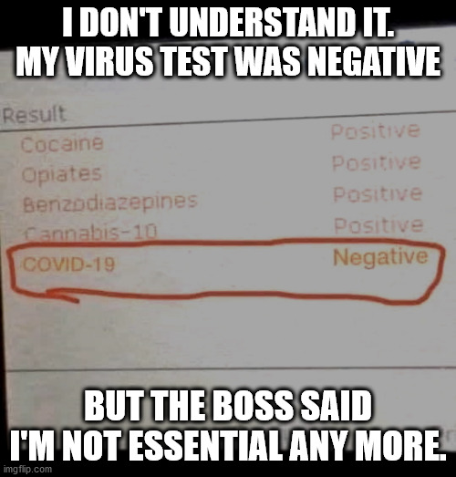 drug results | I DON'T UNDERSTAND IT.
MY VIRUS TEST WAS NEGATIVE; BUT THE BOSS SAID
I'M NOT ESSENTIAL ANY MORE. | image tagged in drug results | made w/ Imgflip meme maker