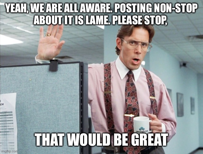 YEAH, WE ARE ALL AWARE. POSTING NON-STOP
ABOUT IT IS LAME. PLEASE STOP, THAT WOULD BE GREAT | image tagged in stop it,rediculous,coronavirus,corona virus | made w/ Imgflip meme maker