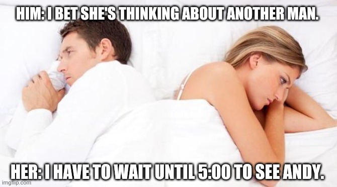 Bet She’s Thinking Of Other Boys | HIM: I BET SHE'S THINKING ABOUT ANOTHER MAN. HER: I HAVE TO WAIT UNTIL 5:00 TO SEE ANDY. | image tagged in bet shes thinking of other boys | made w/ Imgflip meme maker