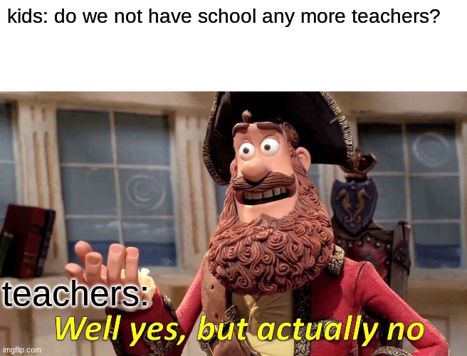 Well Yes, But Actually No | kids: do we not have school any more teachers? teachers: | image tagged in memes,well yes but actually no | made w/ Imgflip meme maker