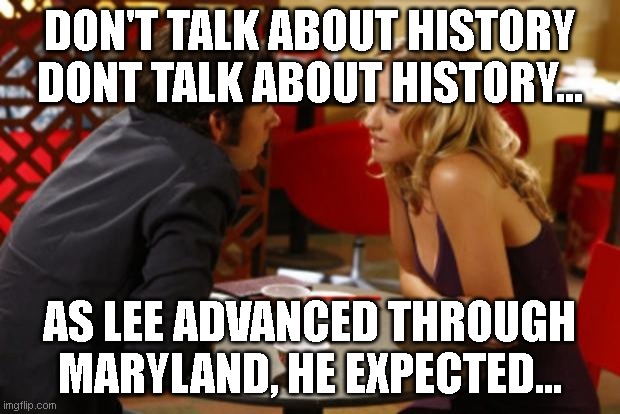 Date | DON'T TALK ABOUT HISTORY DONT TALK ABOUT HISTORY... AS LEE ADVANCED THROUGH MARYLAND, HE EXPECTED... | image tagged in date | made w/ Imgflip meme maker