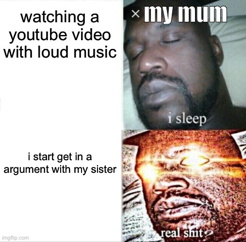 Sleeping Shaq Meme | watching a youtube video with loud music; my mum; i start get in a argument with my sister | image tagged in memes,sleeping shaq | made w/ Imgflip meme maker