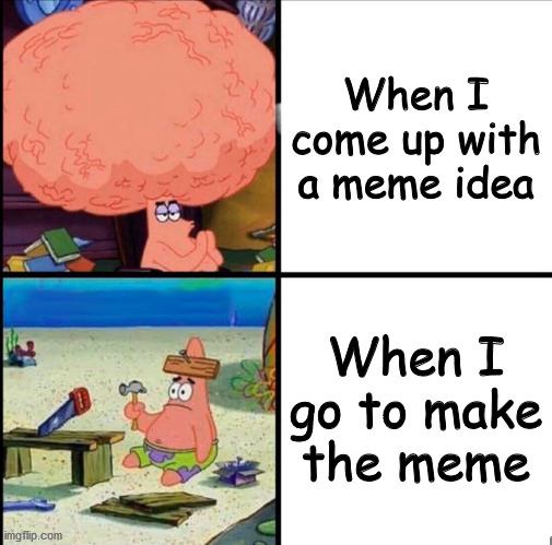 patrick big brain | When I come up with a meme idea; When I go to make the meme | image tagged in patrick big brain | made w/ Imgflip meme maker