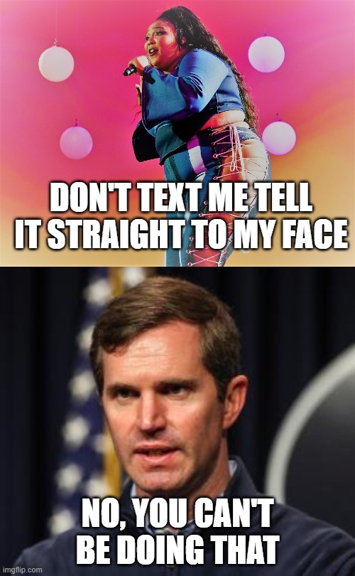 Social Distancing with Lizzo | DON'T TEXT ME TELL IT STRAIGHT TO MY FACE; NO, YOU CAN'T BE DOING THAT | image tagged in lizzo,andy beshear,social distancing,covid-19,coronavirus | made w/ Imgflip meme maker