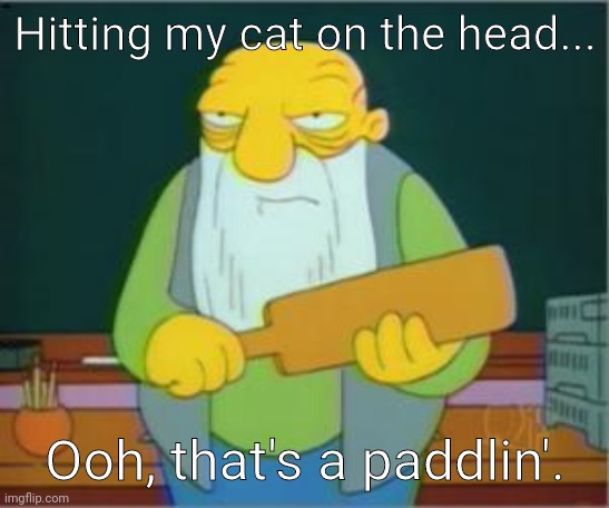 Simpsons' Jasper | Hitting my cat on the head... Ooh, that's a paddlin'. | image tagged in simpsons' jasper | made w/ Imgflip meme maker