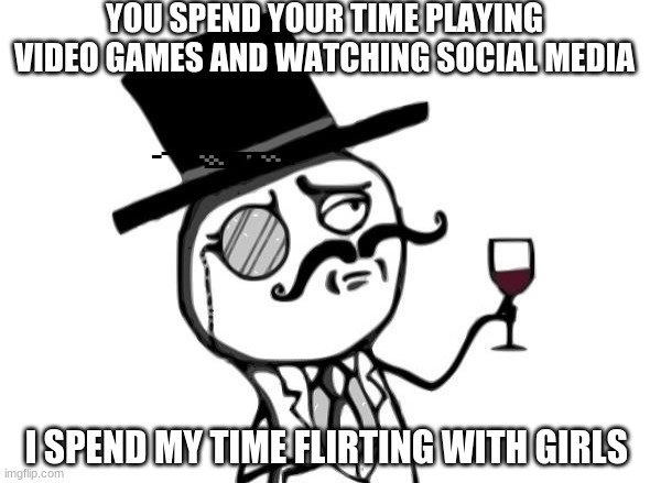 like a sir flirting with girls meme | YOU SPEND YOUR TIME PLAYING VIDEO GAMES AND WATCHING SOCIAL MEDIA; I SPEND MY TIME FLIRTING WITH GIRLS | image tagged in like a sir | made w/ Imgflip meme maker