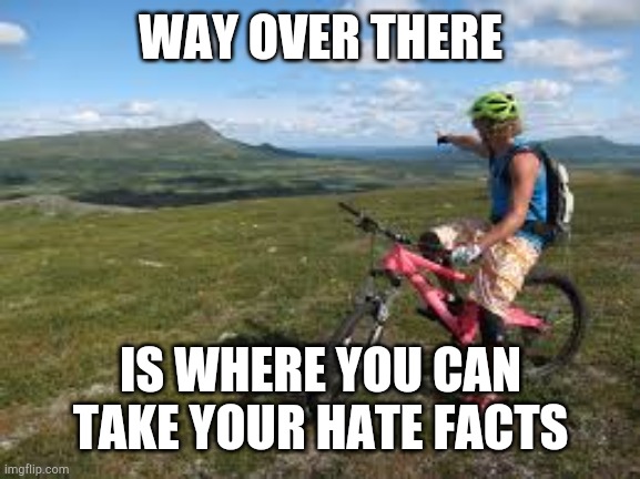 Way over there | WAY OVER THERE IS WHERE YOU CAN TAKE YOUR HATE FACTS | image tagged in way over there | made w/ Imgflip meme maker