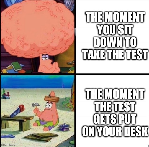 patrick big brain | THE MOMENT YOU SIT DOWN TO TAKE THE TEST; THE MOMENT THE TEST GETS PUT ON YOUR DESK | image tagged in patrick big brain | made w/ Imgflip meme maker
