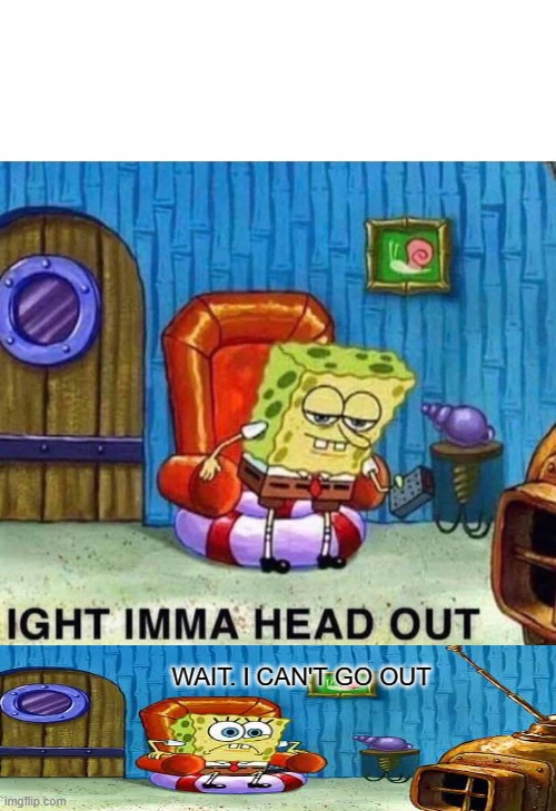 Spongebob Ight Imma Head Out Meme | WAIT. I CAN'T GO OUT | image tagged in memes,spongebob ight imma head out,coronavirus,quarantine | made w/ Imgflip meme maker