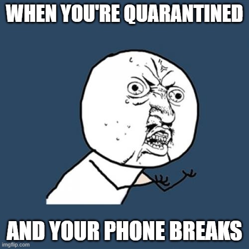 Y U No | WHEN YOU'RE QUARANTINED; AND YOUR PHONE BREAKS | image tagged in memes,y u no | made w/ Imgflip meme maker