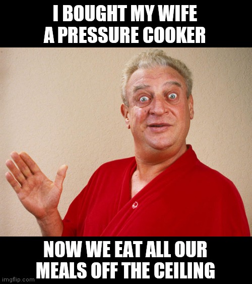 Rodney Dangerfield For Pres | I BOUGHT MY WIFE A PRESSURE COOKER; NOW WE EAT ALL OUR MEALS OFF THE CEILING | image tagged in rodney dangerfield for pres,frontpage | made w/ Imgflip meme maker