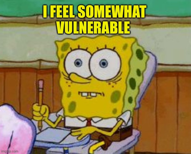 Spongebob scared | I FEEL SOMEWHAT VULNERABLE | image tagged in spongebob scared | made w/ Imgflip meme maker