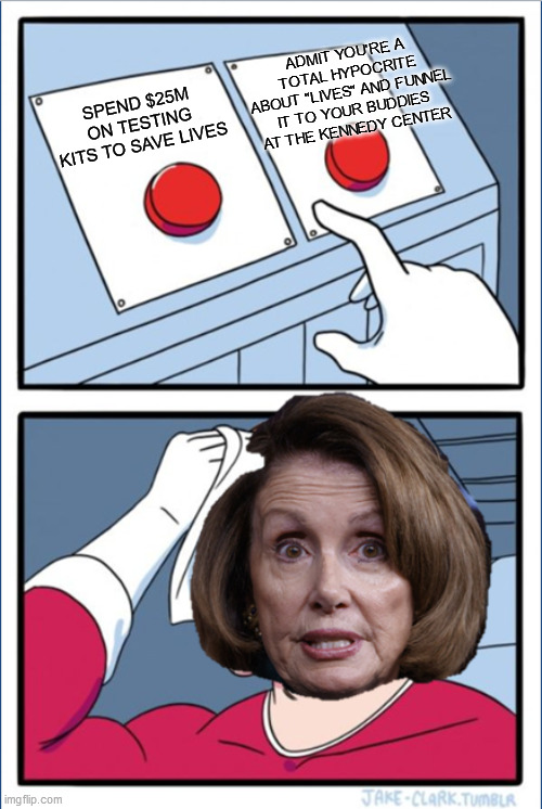 Nancy Pelosi's Two Buttons dilemma - caught out in the double standard | ADMIT YOU'RE A TOTAL HYPOCRITE ABOUT "LIVES" AND FUNNEL IT TO YOUR BUDDIES AT THE KENNEDY CENTER; SPEND $25M ON TESTING KITS TO SAVE LIVES | image tagged in two buttons pelosi,kennedy center,coronavirus,covid-19 | made w/ Imgflip meme maker