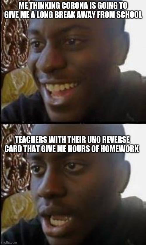 Disappointed Black Guy | ME THINKING CORONA IS GOING TO GIVE ME A LONG BREAK AWAY FROM SCHOOL; TEACHERS WITH THEIR UNO REVERSE CARD THAT GIVE ME HOURS OF HOMEWORK | image tagged in disappointed black guy | made w/ Imgflip meme maker