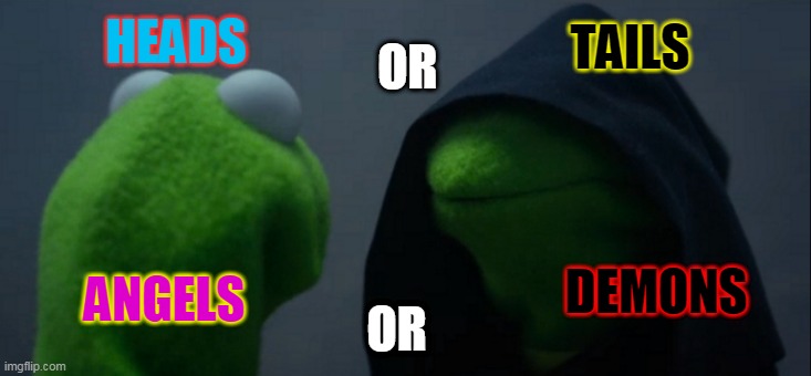 Evil Kermit | TAILS; OR; HEADS; DEMONS; ANGELS; OR | image tagged in memes,evil kermit | made w/ Imgflip meme maker