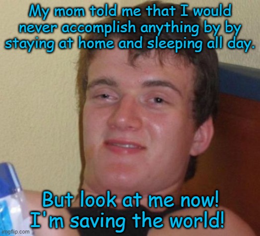 10 Guy Meme | My mom told me that I would never accomplish anything by by staying at home and sleeping all day. But look at me now! I'm saving the world! | image tagged in memes,10 guy,coronavirus,covid-19 | made w/ Imgflip meme maker