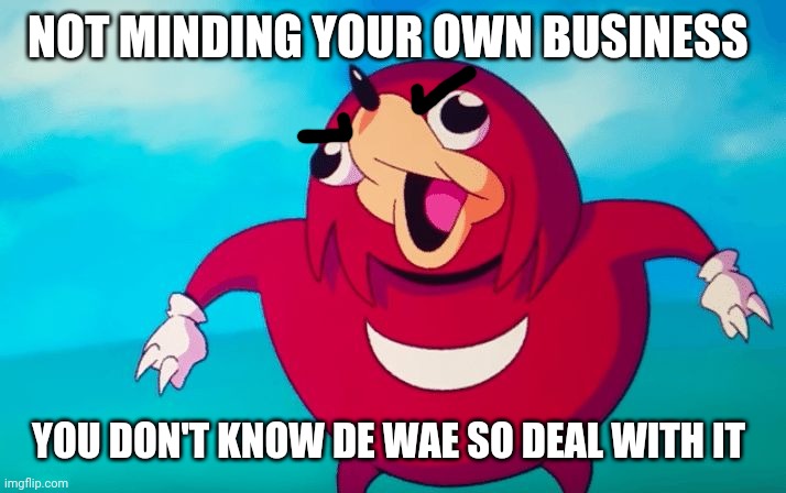 Ugandan Knuckles | NOT MINDING YOUR OWN BUSINESS; YOU DON'T KNOW DE WAE SO DEAL WITH IT | image tagged in ugandan knuckles,memes,do you know da wae,de wae,deal with it,mind your own business | made w/ Imgflip meme maker