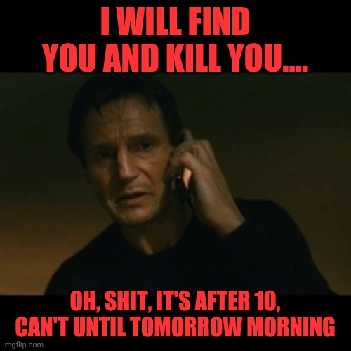 Liam Neeson Taken Meme | I WILL FIND YOU AND KILL YOU.... OH, SHIT, IT'S AFTER 10, CAN'T UNTIL TOMORROW MORNING | image tagged in memes,liam neeson taken | made w/ Imgflip meme maker
