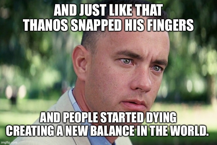 And Just Like That | AND JUST LIKE THAT THANOS SNAPPED HIS FINGERS; AND PEOPLE STARTED DYING CREATING A NEW BALANCE IN THE WORLD. | image tagged in memes,and just like that | made w/ Imgflip meme maker