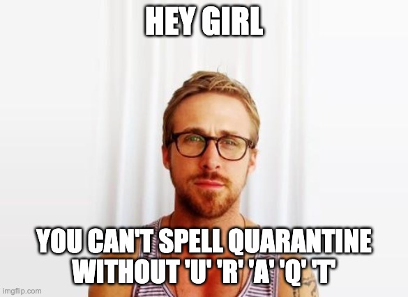 Ryan Gosling Hey Girl |  HEY GIRL; YOU CAN'T SPELL QUARANTINE WITHOUT 'U' 'R' 'A' 'Q' 'T' | image tagged in ryan gosling hey girl | made w/ Imgflip meme maker