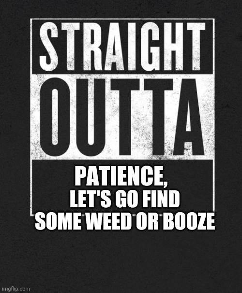 Straight Outta X blank template | PATIENCE, LET'S GO FIND SOME WEED OR BOOZE | image tagged in straight outta x blank template | made w/ Imgflip meme maker