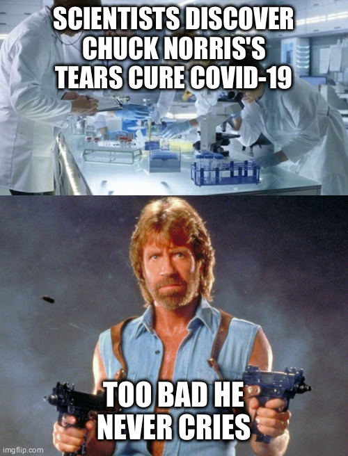 So close to breakthrough... | SCIENTISTS DISCOVER CHUCK NORRIS'S TEARS CURE COVID-19; TOO BAD HE NEVER CRIES | image tagged in chuck norris,covid-19,covid19,coronavirus,funny,memes | made w/ Imgflip meme maker
