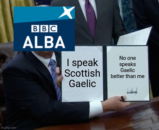 BBC Alba be like | I speak Scottish Gaelic; No one speaks Gaelic better than me | image tagged in memes,trump bill signing,bbc alba,scotland,alba | made w/ Imgflip meme maker