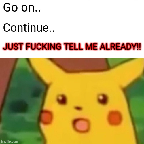 Go on.. Continue.. JUST F**KING TELL ME ALREADY!! | image tagged in memes,surprised pikachu | made w/ Imgflip meme maker