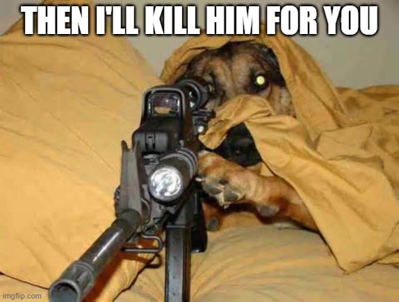 Sniper Dog | THEN I'LL KILL HIM FOR YOU | image tagged in sniper dog | made w/ Imgflip meme maker