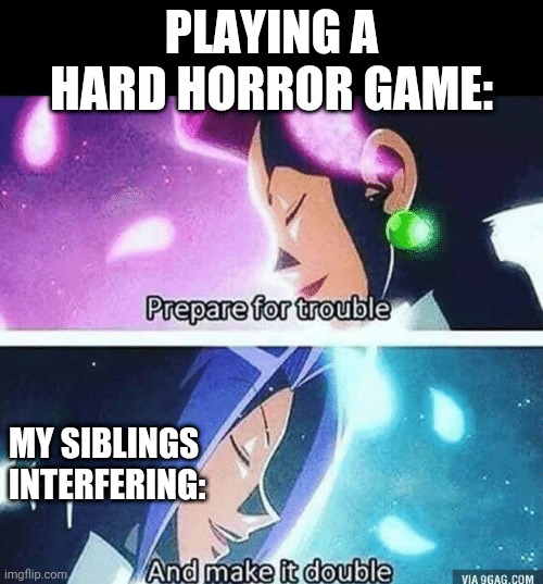 Prepare for trouble and make it double | PLAYING A HARD HORROR GAME:; MY SIBLINGS INTERFERING: | image tagged in prepare for trouble and make it double | made w/ Imgflip meme maker