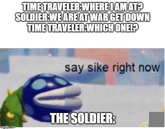 say sike right now | TIME TRAVELER:WHERE I AM AT?
SOLDIER:WE ARE AT WAR GET DOWN
TIME TRAVELER:WHICH ONE!? THE SOLDIER: | image tagged in say sike right now | made w/ Imgflip meme maker
