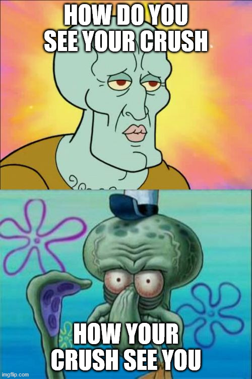 Squidward Meme | HOW DO YOU SEE YOUR CRUSH; HOW YOUR CRUSH SEE YOU | image tagged in memes,squidward | made w/ Imgflip meme maker