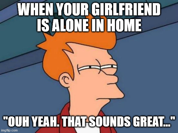 Futurama Fry Meme | WHEN YOUR GIRLFRIEND IS ALONE IN HOME; ''OUH YEAH. THAT SOUNDS GREAT...'' | image tagged in memes,futurama fry | made w/ Imgflip meme maker