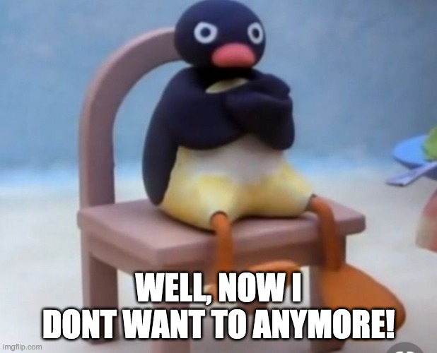 Angry pingu | WELL, NOW I DONT WANT TO ANYMORE! | image tagged in angry pingu | made w/ Imgflip meme maker