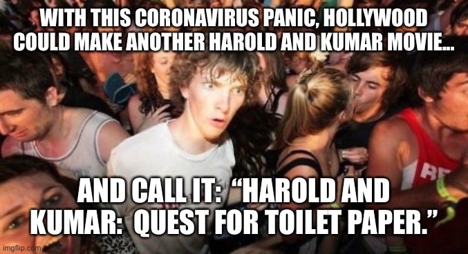 Sudden Clarity Clarence | WITH THIS CORONAVIRUS PANIC, HOLLYWOOD COULD MAKE ANOTHER HAROLD AND KUMAR MOVIE... AND CALL IT:  “HAROLD AND KUMAR:  QUEST FOR TOILET PAPER.” | image tagged in memes,sudden clarity clarence | made w/ Imgflip meme maker