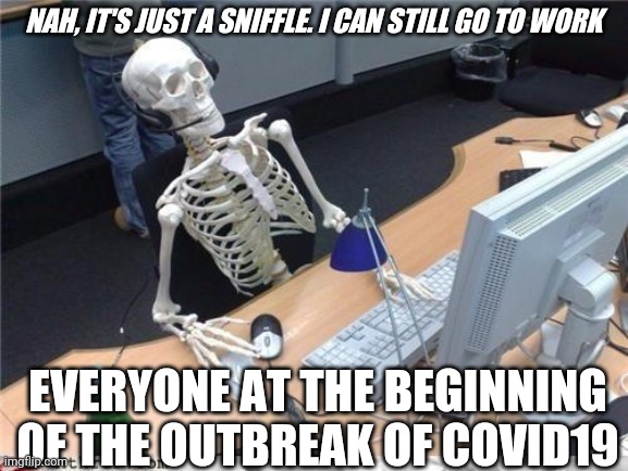 Too tough for your own good | NAH, IT'S JUST A SNIFFLE. I CAN STILL GO TO WORK; EVERYONE AT THE BEGINNING OF THE OUTBREAK OF COVID19 | image tagged in waiting skeleton,coronavirus,covid-19,funny memes,hilarious memes | made w/ Imgflip meme maker