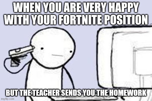 Computer Suicide | WHEN YOU ARE VERY HAPPY WITH YOUR FORTNITE POSITION; BUT THE TEACHER SENDS YOU THE HOMEWORK | image tagged in computer suicide | made w/ Imgflip meme maker