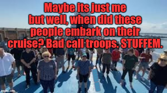 Cruise ship passengers beg for rescue | Maybe its just me but well, when did these people embark on their cruise? Bad call troops. STUFFEM. YARRA MAN | image tagged in cruise ship passengers beg for rescue | made w/ Imgflip meme maker