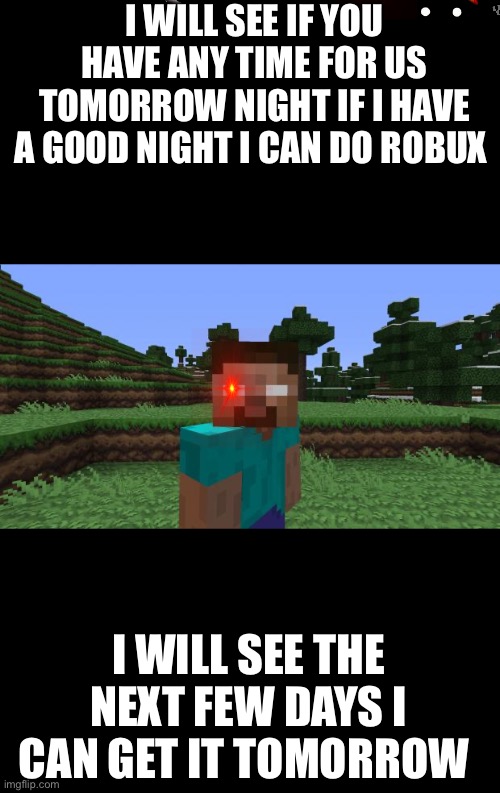 Herobrine | I WILL SEE IF YOU HAVE ANY TIME FOR US TOMORROW NIGHT IF I HAVE A GOOD NIGHT I CAN DO ROBUX; I WILL SEE THE NEXT FEW DAYS I CAN GET IT TOMORROW | image tagged in herobrine | made w/ Imgflip meme maker