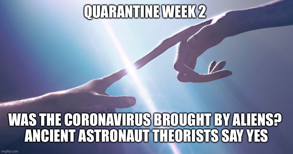Quarantine Week 2 | QUARANTINE WEEK 2; WAS THE CORONAVIRUS BROUGHT BY ALIENS? 

ANCIENT ASTRONAUT THEORISTS SAY YES | image tagged in ancient aliens,coronavirus,quarantine,funny memes,sci-fi,aliens | made w/ Imgflip meme maker
