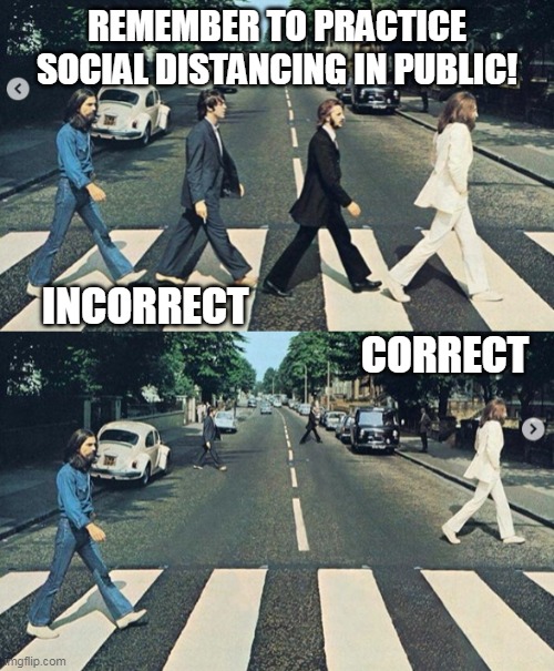REMEMBER TO PRACTICE SOCIAL DISTANCING IN PUBLIC! | REMEMBER TO PRACTICE SOCIAL DISTANCING IN PUBLIC! INCORRECT                                                                          CORRECT | image tagged in social distancing,the beatles,abbey road,corona virus,incorrect,correct | made w/ Imgflip meme maker
