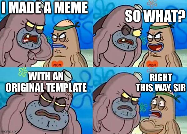 How tough are ya? |  I MADE A MEME; SO WHAT? WITH AN ORIGINAL TEMPLATE; RIGHT THIS WAY, SIR | image tagged in how tough are ya | made w/ Imgflip meme maker