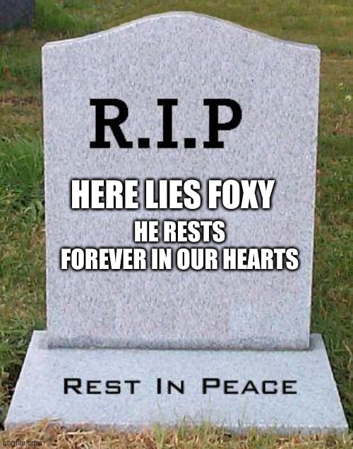 RIP headstone | HERE LIES FOXY HE RESTS FOREVER IN OUR HEARTS | image tagged in rip headstone | made w/ Imgflip meme maker