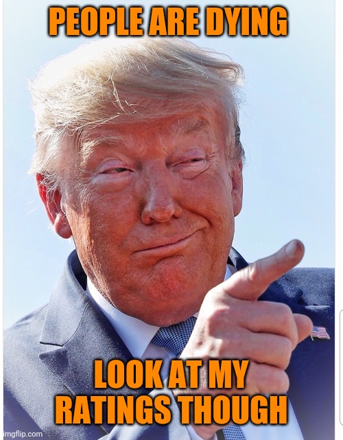 Trump pointing | PEOPLE ARE DYING; LOOK AT MY RATINGS THOUGH | image tagged in trump pointing | made w/ Imgflip meme maker