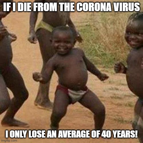 We in the degenerate Western world are much worse off! | IF I DIE FROM THE CORONA VIRUS; I ONLY LOSE AN AVERAGE OF 40 YEARS! | image tagged in memes,third world success kid | made w/ Imgflip meme maker