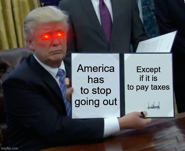 Trump Bill Signing | America has to stop going out; Except if it is to pay taxes | image tagged in memes,trump bill signing | made w/ Imgflip meme maker