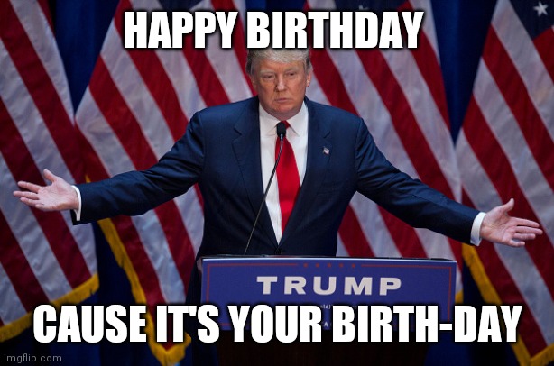 Donald Trump | HAPPY BIRTHDAY; CAUSE IT'S YOUR BIRTH-DAY | image tagged in donald trump | made w/ Imgflip meme maker